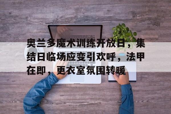 奥兰多魔术训练开放日，集结日临场应变引欢呼，法甲在即，更衣室氛围转暖的简单介绍
